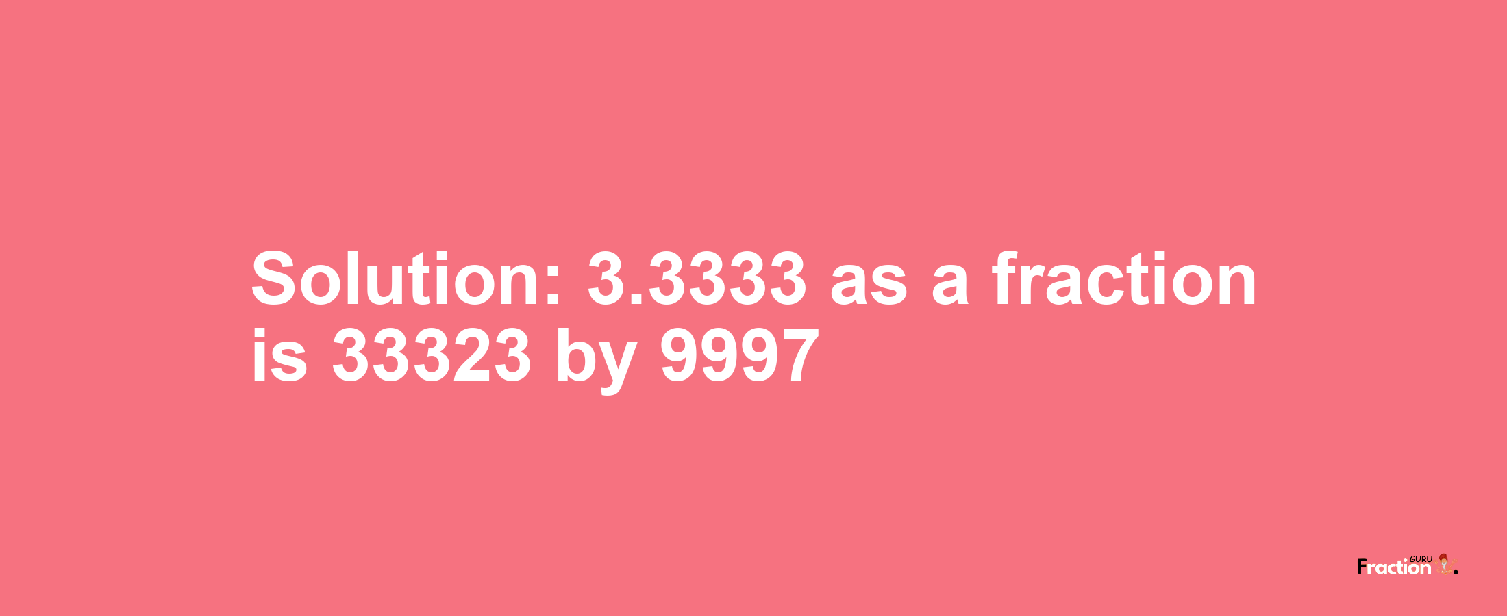 Solution:3.3333 as a fraction is 33323/9997